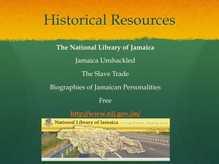 Historical Resources
The National Library of Jamaica
Jamaica Unshackled
The Slave Trade
Biographies of Jamaican Personalities
Free
http://www.nlj.gov.jm/

 