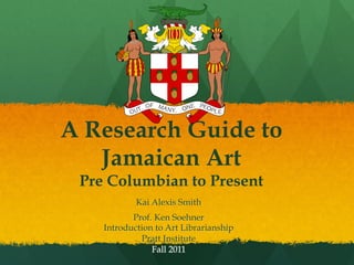 A Research Guide to
Jamaican Art
Pre Columbian to Present
Kai Alexis Smith
Prof. Ken Soehner
Introduction to Art Librarianship
Pratt Institute
Fall 2011

 