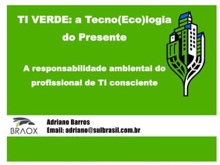 TI VERDE: a Tecno(Eco)logia do Presente A responsabilidade ambiental do  profissional de TI consciente Adriano Barros Email: adriano@sulbrasil.com.br 