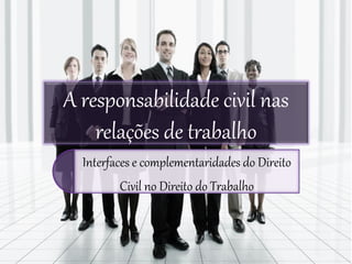 A responsabilidade civil nas
    relações de trabalho
  Interfaces e complementaridades do Direito
         Civil no Direito do Trabalho
 