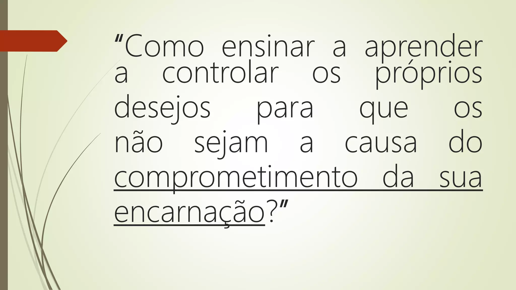 “Como ensinar a aprender
a controlar os próprios
desejos para que os
não sejam a causa do
comprometimento da sua
encarnação?”
