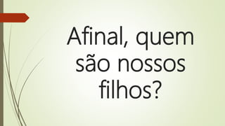 Afinal, quem
são nossos
filhos?
 