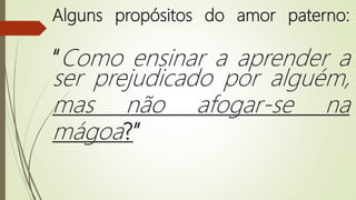 Alguns propósitos do amor paterno:
“Como ensinar a aprender a
ser prejudicado por alguém,
mas não afogar-se na
mágoa?”
 