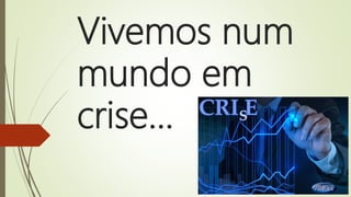 Vivemos num
mundo em
crise...
 