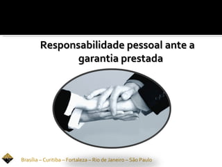 Responsabilidade pessoal ante a
               garantia prestada




Brasília – Curitiba – Fortaleza – Rio de Janeiro – São Paulo
 