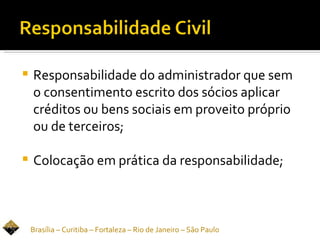    Responsabilidade do administrador que sem
    o consentimento escrito dos sócios aplicar
    créditos ou bens sociais em proveito próprio
    ou de terceiros;

   Colocação em prática da responsabilidade;



    Brasília – Curitiba – Fortaleza – Rio de Janeiro – São Paulo
 
