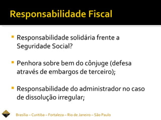    Responsabilidade solidária frente a
    Seguridade Social?

   Penhora sobre bem do cônjuge (defesa
    através de embargos de terceiro);

   Responsabilidade do administrador no caso
    de dissolução irregular;

    Brasília – Curitiba – Fortaleza – Rio de Janeiro – São Paulo
 