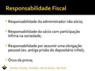   Responsabilidade do administrador não sócio;

   Responsabilidade do sócio com participação
    ínfima na sociedade;

   Responsabilidade por assumir uma obrigação
    pessoal (ex. antiga prisão do depositário infiel);

   Ônus da prova;
     Brasília – Curitiba – Fortaleza – Rio de Janeiro – São Paulo
 