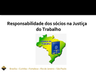 Responsabilidade dos sócios na Justiça
             do Trabalho




 Brasília – Curitiba – Fortaleza – Rio de Janeiro – São Paulo
 