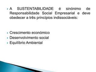    A SUSTENTABILIDADE é sinónimo de
    Responsabilidade Social Empresarial e deve
    obedecer a três princípios indissociáveis:



   Crescimento económico
   Desenvolvimento social
   Equilíbrio Ambiental
 