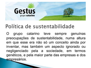 O grupo catarino teve sempre genuínas
preocupações de sustentabilidade, numa altura
em que esse era não só um conceito ainda por
inventar, mas também um aspecto ignorado ou
negligenciado pela a sociedade, em termos
genéticos, e pela maior parte das empresas e dos
empresários.
 