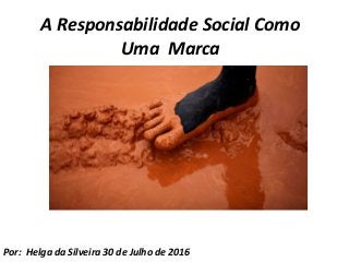 A Responsabilidade Social Como
Uma Marca
Por: Helga da Silveira 30 de Julho de 2016
 