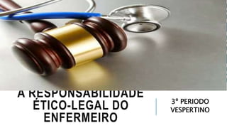 A RESPONSABILIDADE 
ÉTICO-LEGAL DO 
ENFERMEIRO 
3º PERIODO 
VESPERTINO 
 