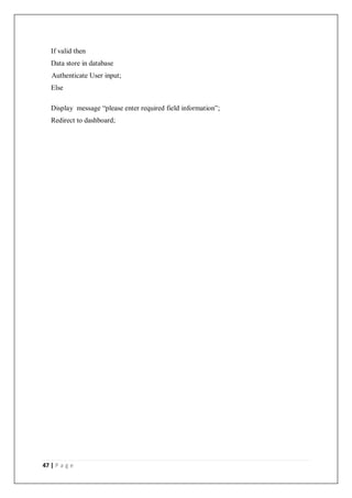 47 | P a g e
If valid then
Data store in database
Authenticate User input;
Else
Display message “please enter required field information”;
Redirect to dashboard;
 