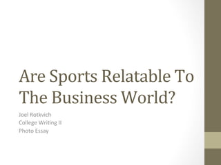 Are	
  Sports	
  Relatable	
  To	
  
The	
  Business	
  World?	
  
Joel	
  Rotkvich	
  
College	
  Wri1ng	
  II	
  
Photo	
  Essay	
  
	
  
 