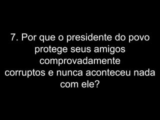 7. Por que o presidente do povo protege seus amigos comprovadamente corruptos e nunca aconteceu nada com ele? 