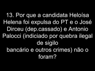 13. Por que a candidata Heloísa Helena foi expulsa do PT e o José Dirceu (dep.cassado) e Antonio Palocci (indiciado por quebra ilegal de sigilo bancário e outros crimes) não o foram? 