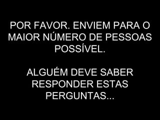 POR FAVOR. ENVIEM PARA O MAIOR NÚMERO DE PESSOAS POSSÍVEL.   ALGUÉM DEVE SABER RESPONDER ESTAS PERGUNTAS... 