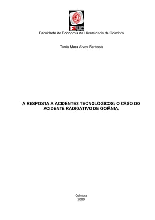 Faculdade de Economia da Uiversidade de Coimbra

Tania Mara Alves Barbosa

A RESPOSTA A ACIDENTES TECNOLÓGICOS: O CASO DO
ACIDENTE RADIOATIVO DE GOIÂNIA.

Coimbra
2009

 