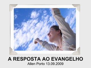 A RESPOSTA AO EVANGELHO Allen Porto 13.09.2009 