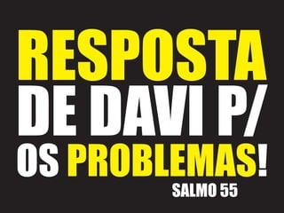 RESPOSTA
DE DAVI P/
OS PROBLEMAS!
SALMO 55
 
