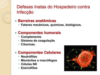 Defesas Inatas do Hospedeiro contra
    Infecção
   Barreiras anatômicas
    • Fatores mecânicos, químicos, biológicos.

   Componentes humorais
    • Complemento
    • Sistema de coagulação
    • Citocinas.

   Componentes Celulares
    •   Neutrófilos
    •   Monócitos e macrófagos
    •   Células NK
    •   Eosinófilos
 