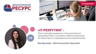 «IT-РЕКРУТИНГ -
Поиск квалифицированных специалистов от
программистов и системных администраторов
до директора по информационным технологиям»
Яна Крылова - Talent Acquisition Specialist
”
IT-рекрутинг
 