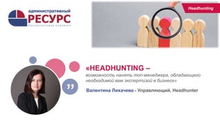 «HEADHUNTING –
возможность нанять топ-менеджера, обладающего
необходимой вам экспертизой в бизнесе»
Валентина Лихачева - Управляющий, Headhunter
”
Headhunting
 
