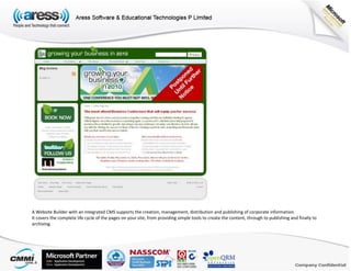 A Website Builder with an integrated CMS supports the creation, management, distribution and publishing of corporate information.
It covers the complete life cycle of the pages on your site, from providing simple tools to create the content, through to publishing and finally to
archiving.
 