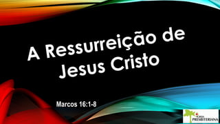 A Ressurreição de
A Ressurreição de
Jesus Cristo
Jesus Cristo
Marcos 16:1-8Marcos 16:1-8
 