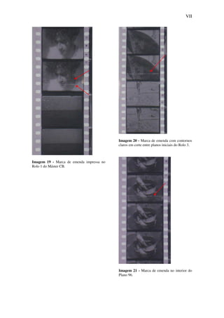VII
Imagem 19 - Marca de emenda impressa no
Rolo 1 do Máster CB.
Imagem 20 - Marca de emenda com contornos
claros em corte entre planos iniciais do Rolo 3.
Imagem 21 - Marca de emenda no interior do
Plano 96.
 
