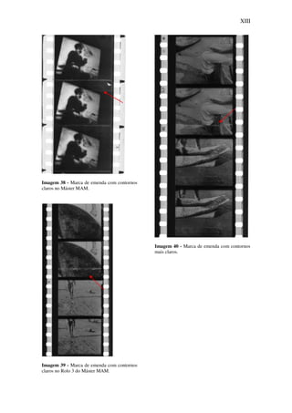XIII
Imagem 38 - Marca de emenda com contornos
claros no Máster MAM.
Imagem 39 - Marca de emenda com contornos
claros no Rolo 3 do Máster MAM.
Imagem 40 - Marca de emenda com contornos
mais claros.
 