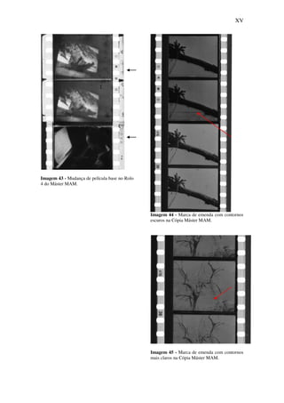 XV
Imagem 43 - Mudança de película base no Rolo
4 do Máster MAM.
Imagem 44 - Marca de emenda com contornos
escuros na Cópia Máster MAM.
Imagem 45 - Marca de emenda com contornos
mais claros na Cópia Máster MAM.
 