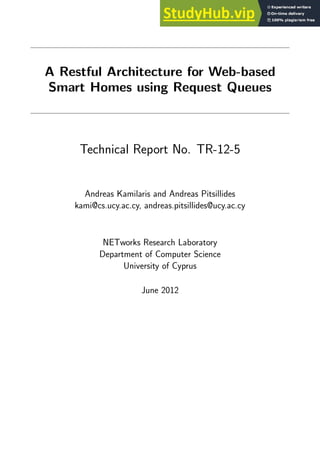 A Restful Architecture for Web-based
Smart Homes using Request Queues
Technical Report No. TR-12-5
Andreas Kamilaris and Andreas Pitsillides
kami@cs.ucy.ac.cy, andreas.pitsillides@ucy.ac.cy
NETworks Research Laboratory
Department of Computer Science
University of Cyprus
June 2012
 