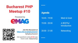 Join the discussion at
https://bit.ly/phpbucharest
#phpbucharest
Bucharest PHP
Meetup #10
Powered by
Agenda
18:45 - 19:00 Meet & Greet
19:00 - 20:00 A RESTful
Introduction
20:00 - 21:00 Networking
Ask questions using sli.do app
Event code: #phpmeetup
 