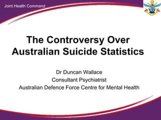 The Controversy Over
Australian Suicide Statistics
Dr Duncan Wallace
Consultant Psychiatrist
Australian Defence Force Centre for Mental Health
Joint Health Command
 