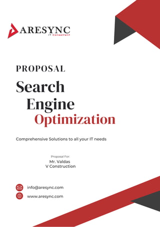 Search
Engine
Comprehensive Solutions to all your IT needs
info@aresync.com
www.aresync.com
Optimization
PROPOSAL
Proposal For:
Mr. Valdas
V Construction
 