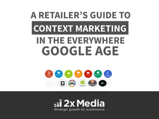 A RETAILER’S GUIDE TO 
CONTEXT MARKETING 
IN THE EVERYWHERE 
GOOGLE AGE 
 
