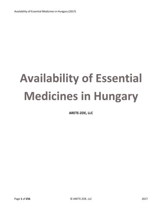 Availability of Essential Medicines in Hungary (2017)
Page 1 of 256 © ARETE-ZOE, LLC 2017
Availability of Essential
Medicines in Hungary
ARETE-ZOE, LLC
 