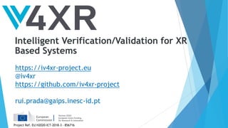Intelligent Verification/Validation for XR
Based Systems
https://iv4xr-project.eu
@iv4xr
https://github.com/iv4xr-project
rui.prada@gaips.inesc-id.pt
Project Ref. EU H2020-ICT-2018-3 - 856716
 