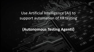 Use Artificial Intelligence (AI) to
support automation of XR testing
(Autonomous Testing Agents)
 