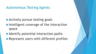 Autonomous Testing Agents
Actively pursue testing goals
Intelligent coverage of the interaction
space
Identify potential interaction paths
Represent users with different profiles
 
