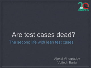 Are test cases dead?
The second life with lean test cases
Alexei Vinogradov
Vojtech Barta
 