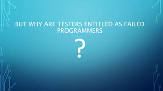 BUT WHY ARE TESTERS ENTITLED AS FAILED
PROGRAMMERS
 