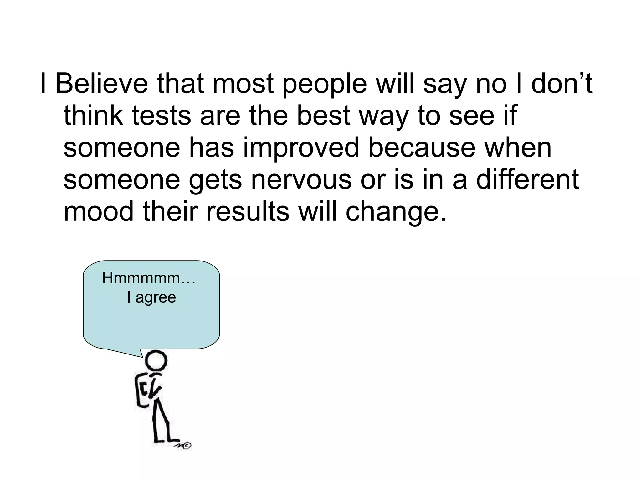 I Believe that most people will say no I don’t think tests are the best way to see if someone has improved because when someone gets nervous or is in a different mood their results will change. Hmmmmm…  I agree 