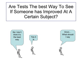 Are Tests The best Way To See If Someone has Improved At A Certain Subject? Hmm… What should I say Yes it is No I don’t think it’s the best way 