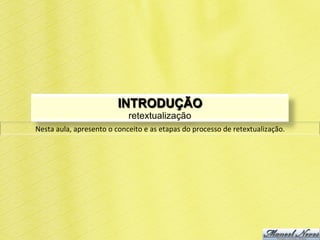 INTRODUÇÃO
                                         retextualização
Nesta	
  aula,	
  apresento	
  o	
  conceito	
  e	
  as	
  etapas	
  do	
  processo	
  de	
  retextualização.	
  
 