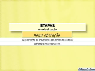 ETAPAS
                    retextualização

              nona operação
agrupamento	
  de	
  argumentos	
  condensando	
  as	
  ideias	
  
               estratégia	
  de	
  condensação.	
  
 