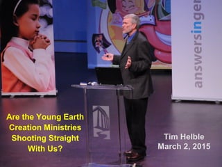 Are the Young Earth
Creation Ministries
Shooting Straight
With Us?
Tim Helble
March 2, 2015
 