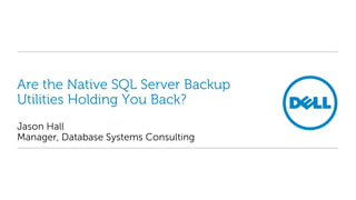 Are the Native SQL Server Backup
Utilities Holding You Back?
Jason Hall
Manager, Database Systems Consulting
 